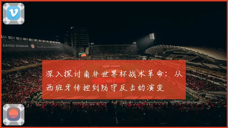 深入探讨南非世界杯战术革命:从西班牙传控到防守反击的演变