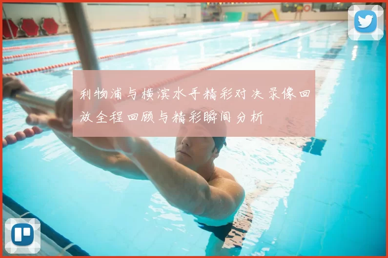 利物浦与横滨水手精彩对决录像回放全程回顾与精彩瞬间分析