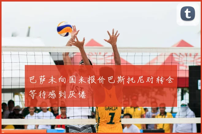 巴萨未向国米报价巴斯托尼对转会等待感到厌倦