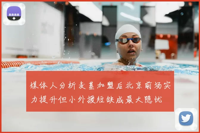 媒体人分析麦基加盟后北京前场实力提升但小外援短缺成最大隐忧