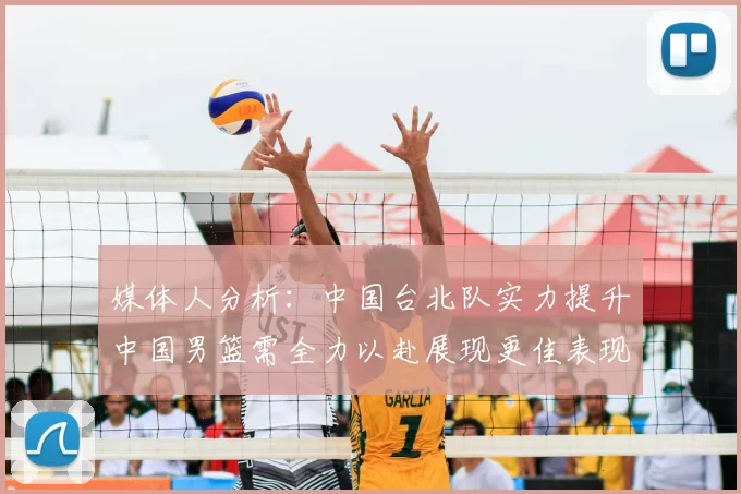 媒体人分析:中国台北队实力提升中国男篮需全力以赴展现更佳表现