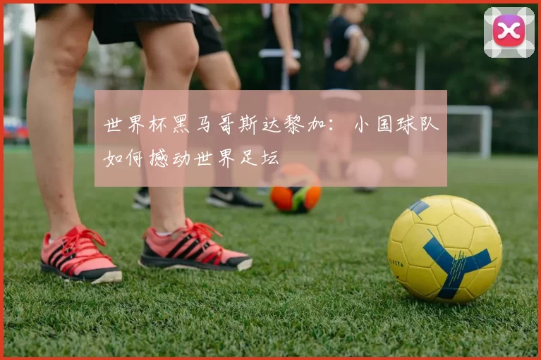世界杯黑马哥斯达黎加：小国球队如何撼动世界足坛