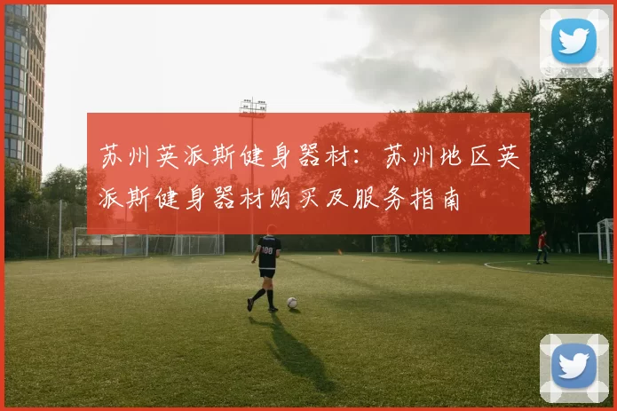 苏州英派斯健身器材：苏州地区英派斯健身器材购买及服务指南