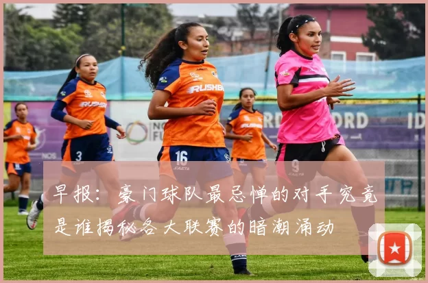 早报：豪门球队最忌惮的对手究竟是谁揭秘各大联赛的暗潮涌动