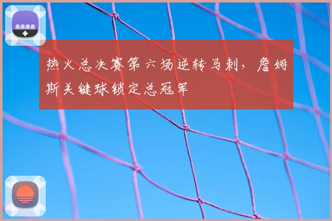 热火总决赛第六场逆转马刺，詹姆斯关键球锁定总冠军