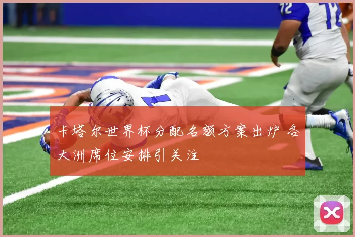 卡塔尔世界杯分配名额方案出炉 各大洲席位安排引关注