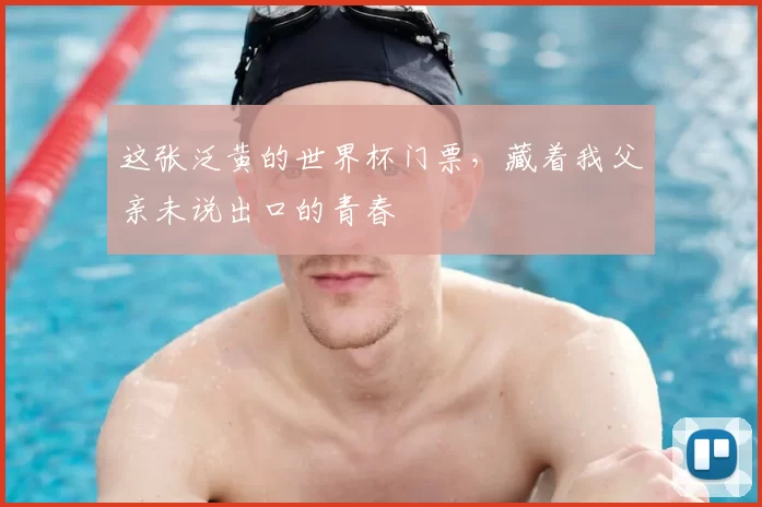 这张泛黄的世界杯门票,藏着我父亲未说出口的青春