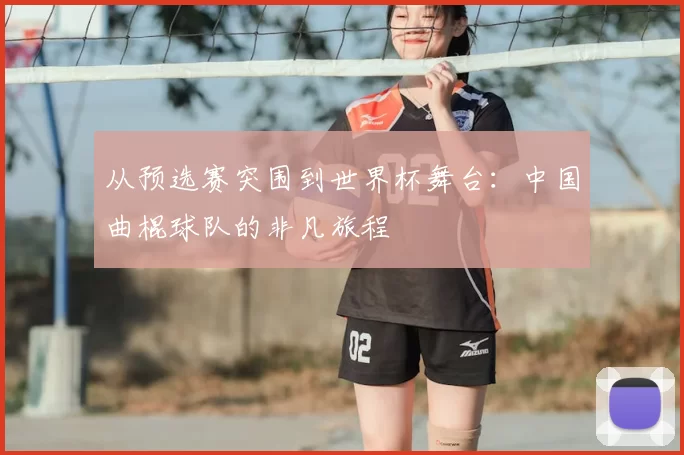 从预选赛突围到世界杯舞台：中国曲棍球队的非凡旅程