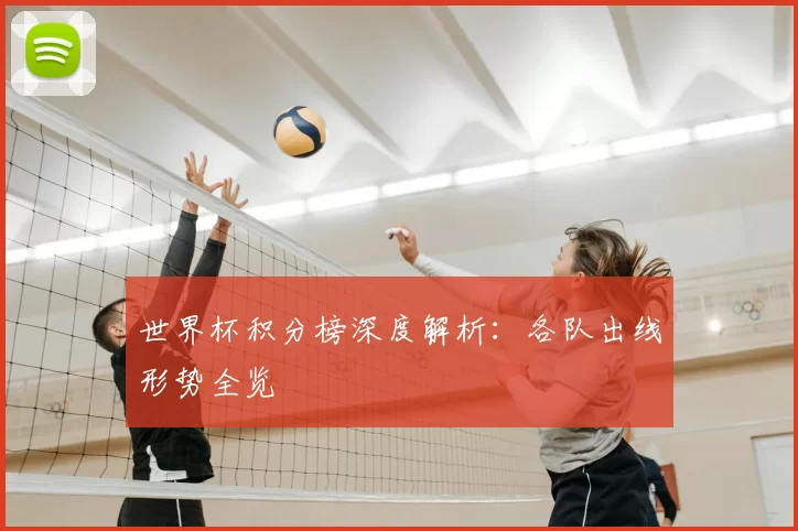世界杯积分榜深度解析:各队出线形势全览