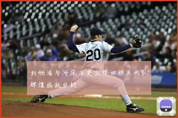 利物浦与河床历史交锋回顾及两队辉煌成就分析