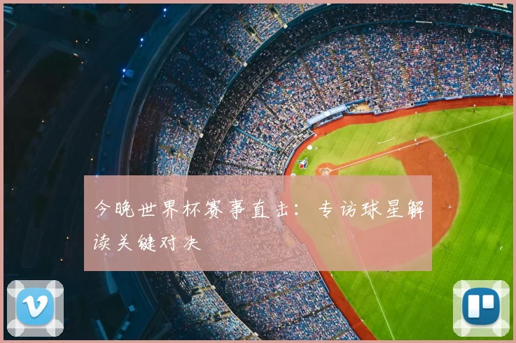 今晚世界杯赛事直击：专访球星解读关键对决