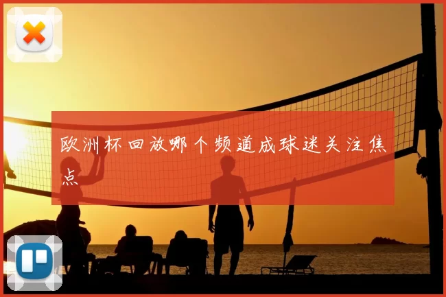 欧洲杯回放哪个频道成球迷关注焦点