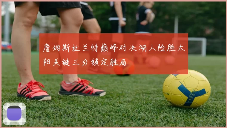 詹姆斯杜兰特巅峰对决湖人险胜太阳关键三分锁定胜局