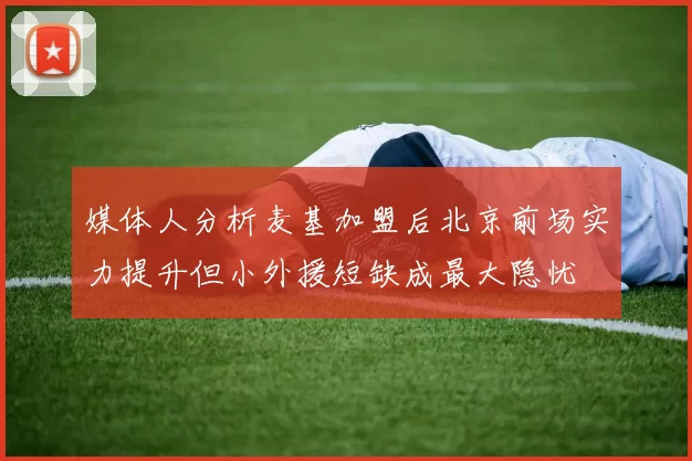 媒体人分析麦基加盟后北京前场实力提升但小外援短缺成最大隐忧