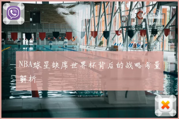 NBA球星缺席世界杯背后的战略考量解析