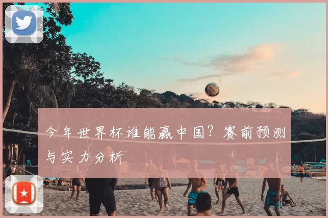 今年世界杯谁能赢中国？赛前预测与实力分析
