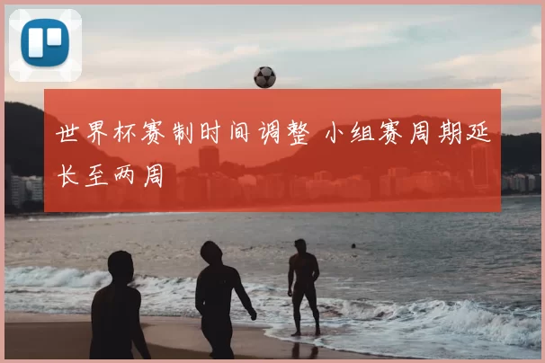 世界杯赛制时间调整 小组赛周期延长至两周
