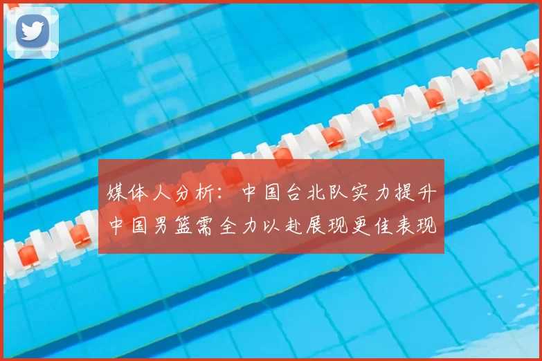 媒体人分析:中国台北队实力提升中国男篮需全力以赴展现更佳表现