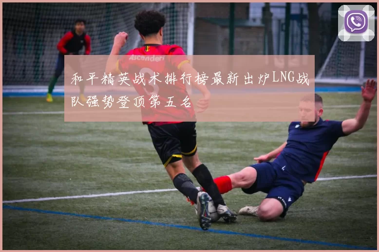 和平精英战术排行榜最新出炉LNG战队强势登顶第五名