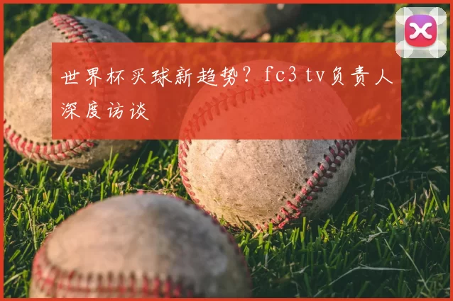 世界杯买球新趋势？fc3 tv负责人深度访谈