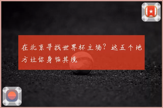 在北京寻找世界杯主场？这五个地方让你身临其境