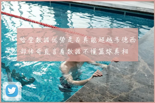 哈登数据优势是否真能超越韦德西部传奇直言看数据不懂篮球真相