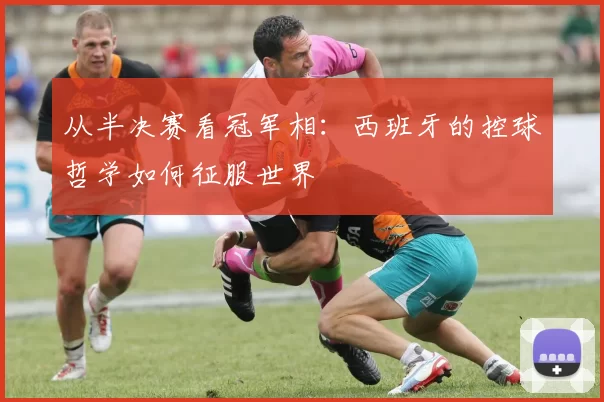 从半决赛看冠军相:西班牙的控球哲学如何征服世界