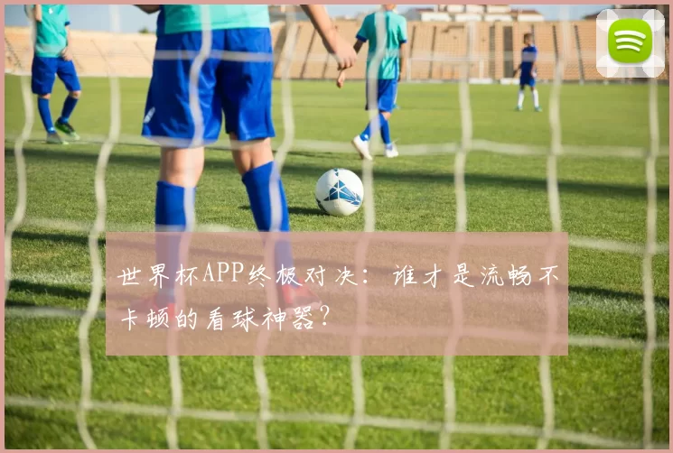 世界杯APP终极对决：谁才是流畅不卡顿的看球神器？