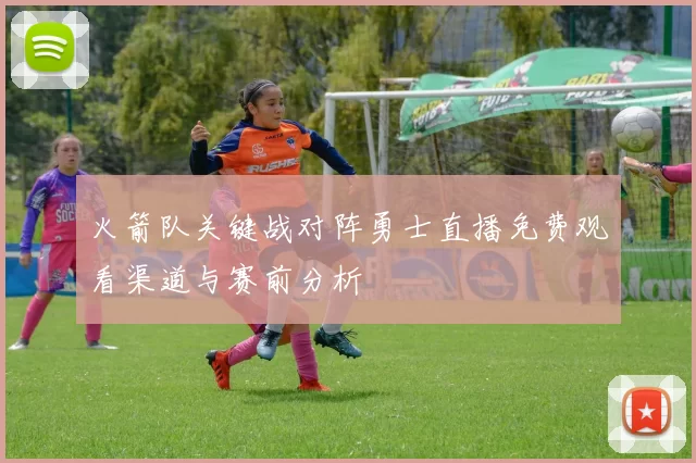 火箭队关键战对阵勇士直播免费观看渠道与赛前分析