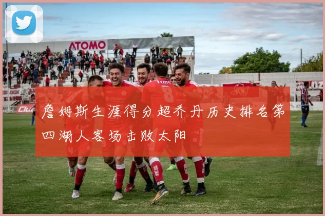 詹姆斯生涯得分超乔丹历史排名第四湖人客场击败太阳