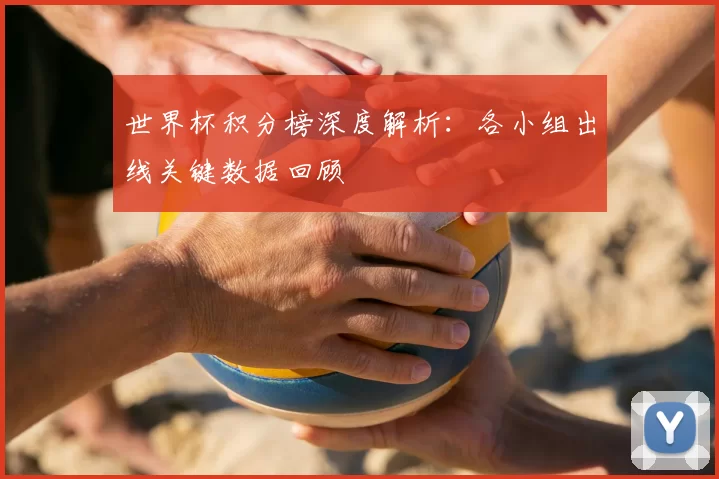 世界杯积分榜深度解析：各小组出线关键数据回顾