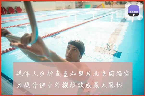 媒体人分析麦基加盟后北京前场实力提升但小外援短缺成最大隐忧