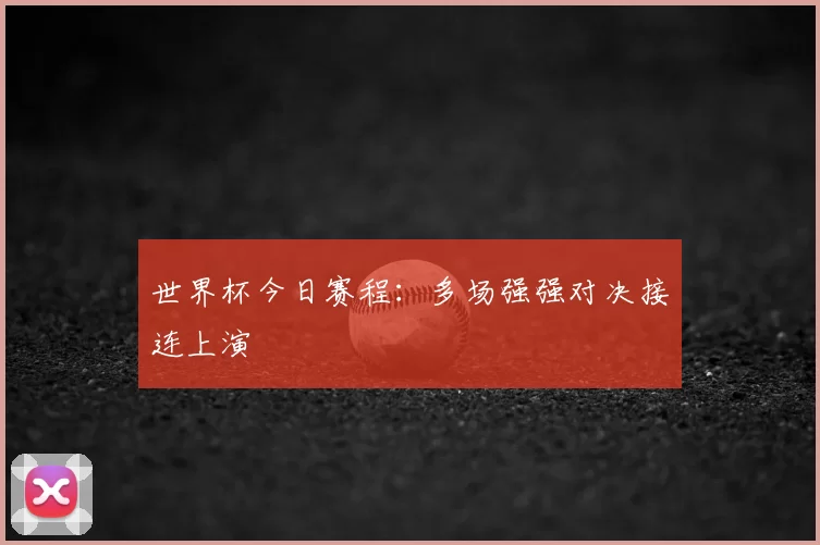 世界杯今日赛程:多场强强对决接连上演