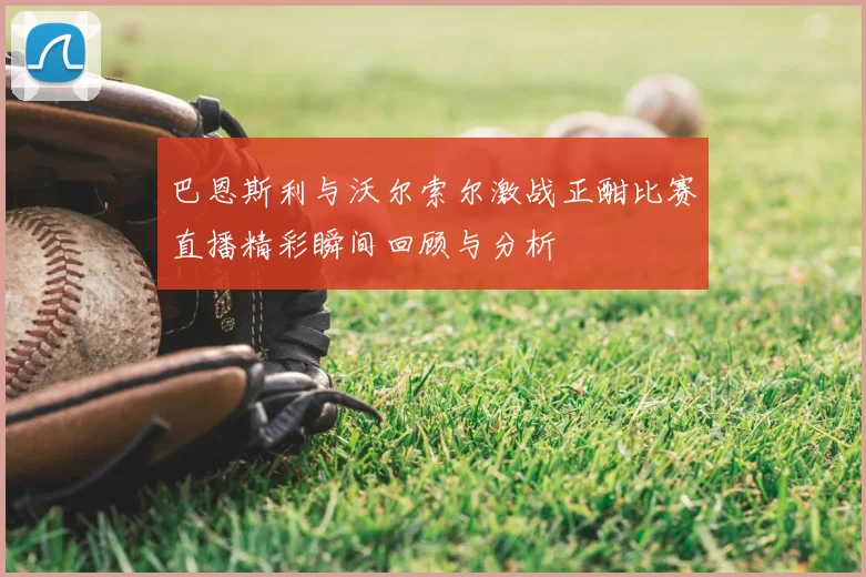 巴恩斯利与沃尔索尔激战正酣比赛直播精彩瞬间回顾与分析