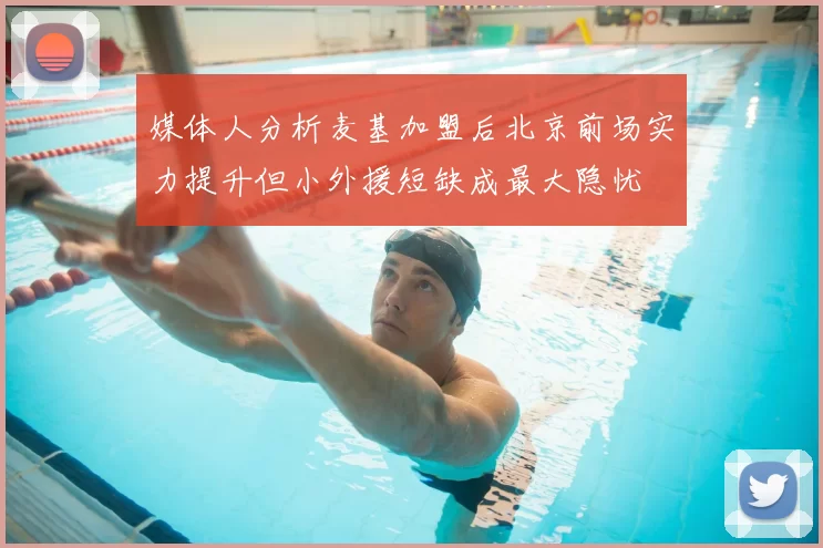 媒体人分析麦基加盟后北京前场实力提升但小外援短缺成最大隐忧