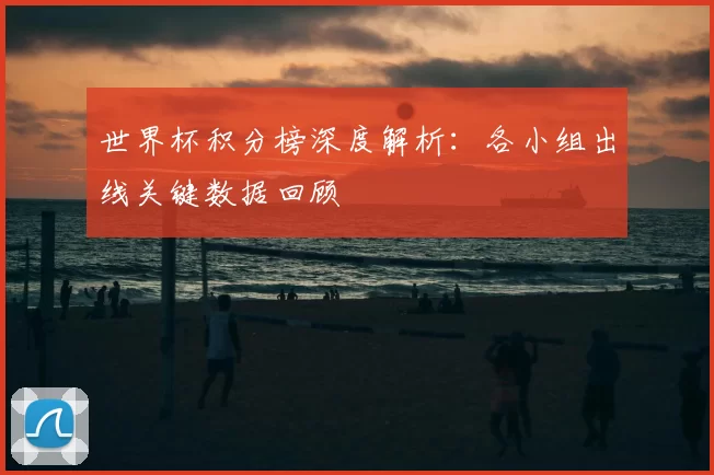世界杯积分榜深度解析:各小组出线关键数据回顾