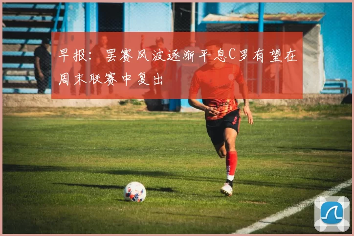 早报：罢赛风波逐渐平息C罗有望在周末联赛中复出