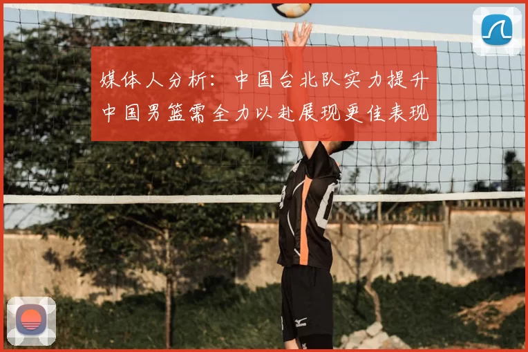 媒体人分析：中国台北队实力提升中国男篮需全力以赴展现更佳表现