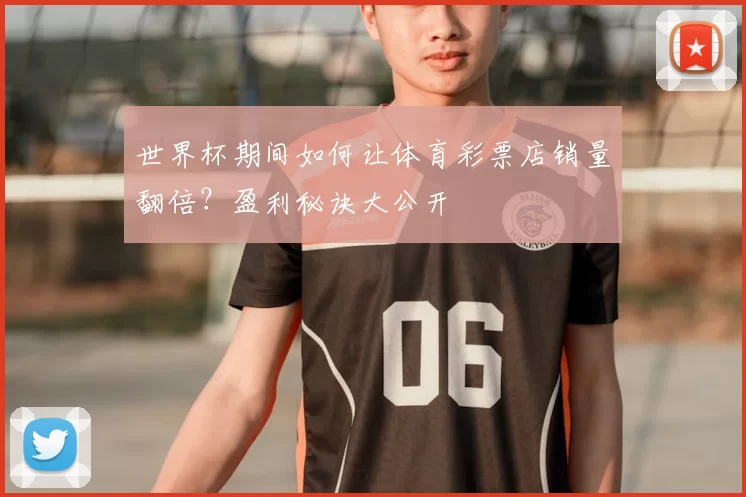 世界杯期间如何让体育彩票店销量翻倍?盈利秘诀大公开