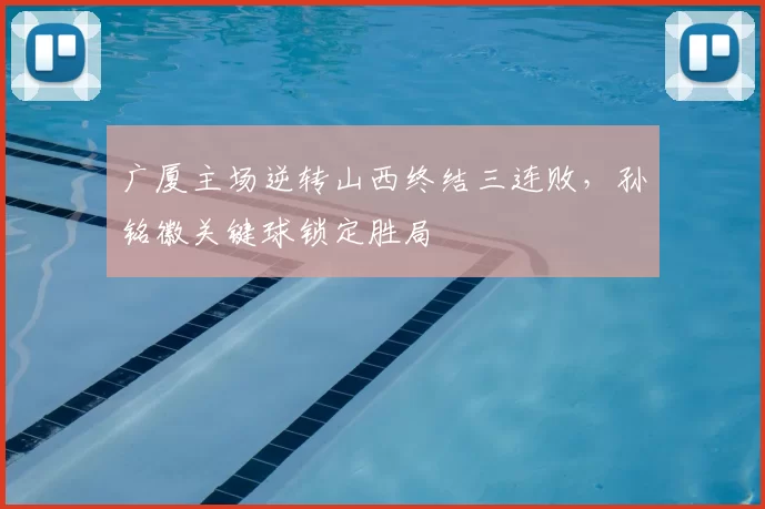 广厦主场逆转山西终结三连败，孙铭徽关键球锁定胜局