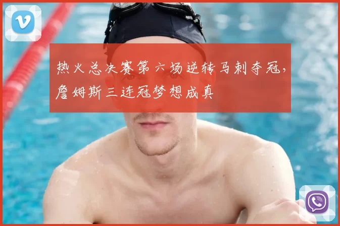 热火总决赛第六场逆转马刺夺冠，詹姆斯三连冠梦想成真