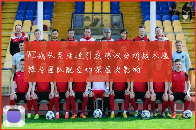 WE战队灵活性引发热议分析战术选择与团队配合的深层次影响