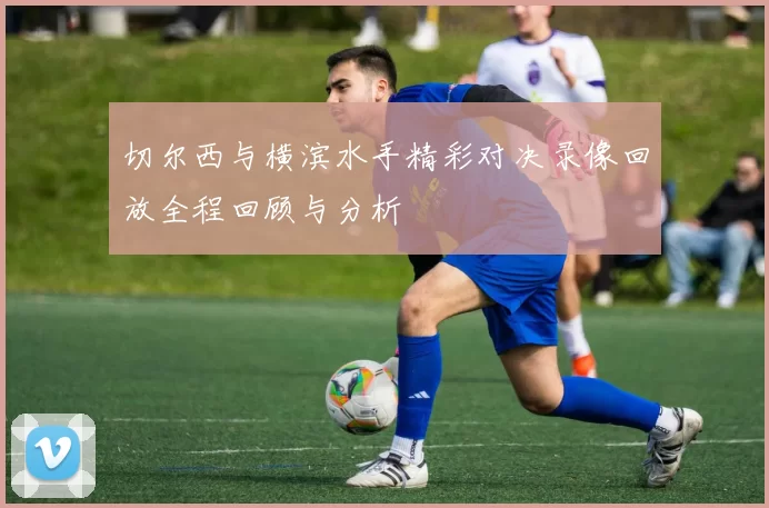 切尔西与横滨水手精彩对决录像回放全程回顾与分析