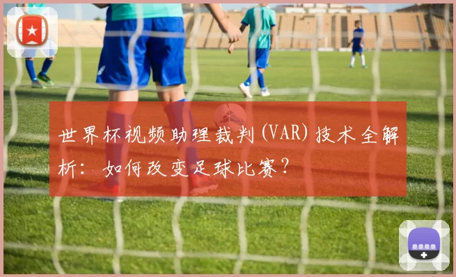 世界杯视频助理裁判(VAR)技术全解析：如何改变足球比赛？